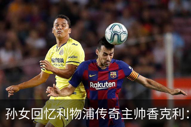 孙女回忆利物浦传奇主帅香克利：他对孙辈也很严厉