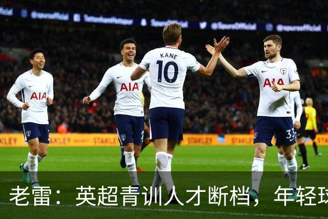 老雷：英超青训人才断档，年轻球员去哪了；热刺能进入前六