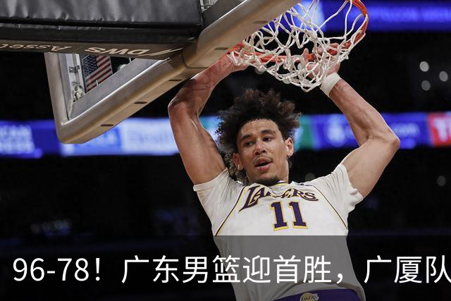 96-78！广东男篮迎首胜，广厦队发挥失常，转折始于第三节开始
